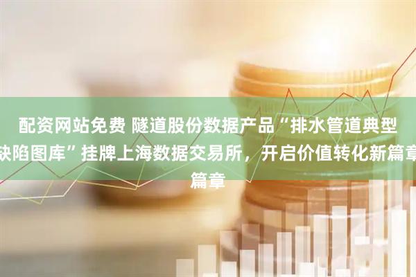 配资网站免费 隧道股份数据产品“排水管道典型缺陷图库”挂牌上海数据交易所，开启价值转化新篇章