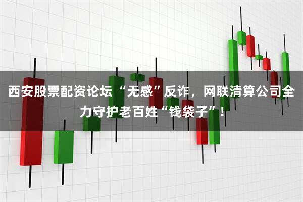 西安股票配资论坛 “无感”反诈，网联清算公司全力守护老百姓“钱袋子”！