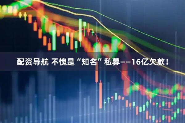 配资导航 不愧是“知名”私募——16亿欠款！