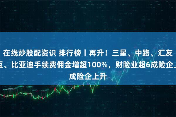 在线炒股配资识 排行榜丨再升！三星、中路、汇友相互、比亚迪手续费佣金增超100%，财险业超6成险企上升