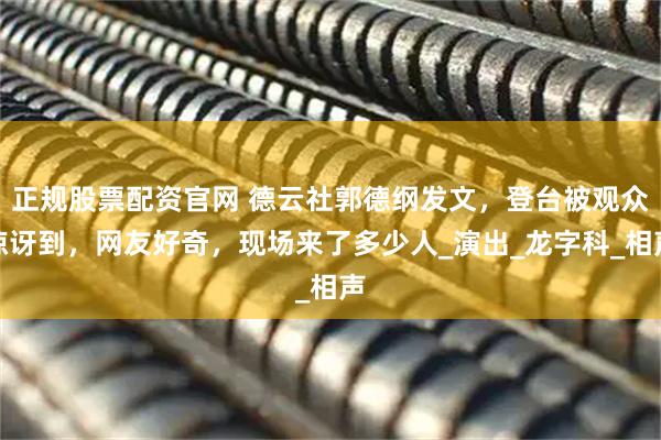 正规股票配资官网 德云社郭德纲发文，登台被观众惊讶到，网友好奇，现场来了多少人_演出_龙字科_相声