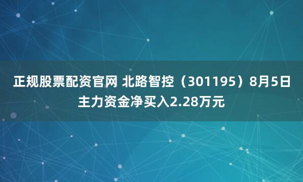 正规股票配资官网 北路智控（301195）8月5日主力资金净买入2.28万元