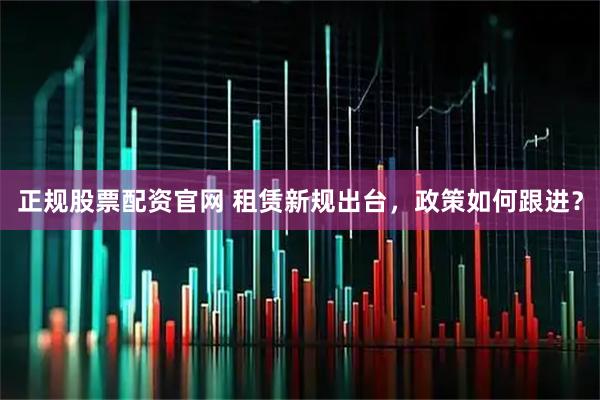 正规股票配资官网 租赁新规出台，政策如何跟进？