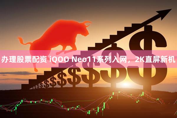 办理股票配资 iQOO Neo11系列入网，2K直屏新机