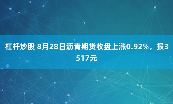 杠杆炒股 8月28日沥青期货收盘上涨0.92%，报3517元