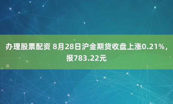 办理股票配资 8月28日沪金期货收盘上涨0.21%，报783.22元