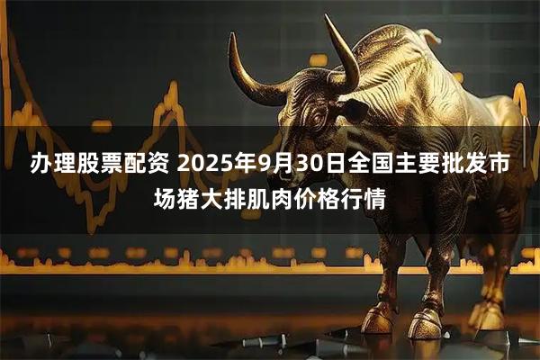 办理股票配资 2025年9月30日全国主要批发市场猪大排肌肉价格行情