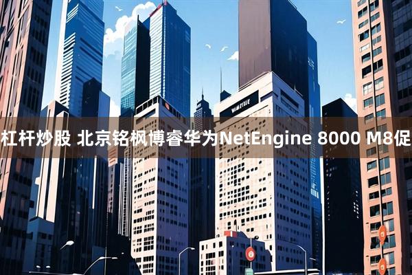 杠杆炒股 北京铭枫博睿华为NetEngine 8000 M8促